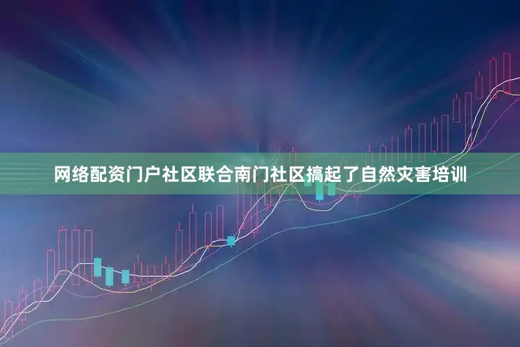 网络配资门户社区联合南门社区搞起了自然灾害培训