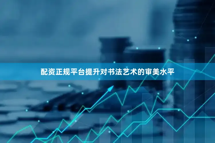 配资正规平台提升对书法艺术的审美水平