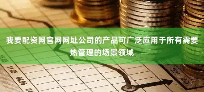 我要配资网官网网址公司的产品可广泛应用于所有需要热管理的场景领域
