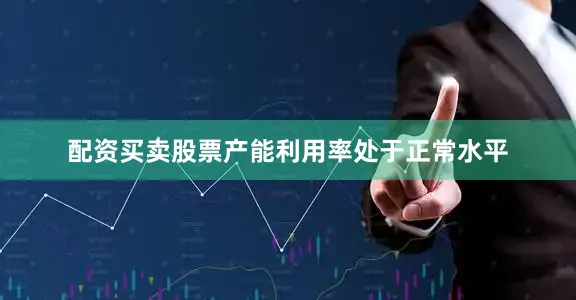配资买卖股票产能利用率处于正常水平