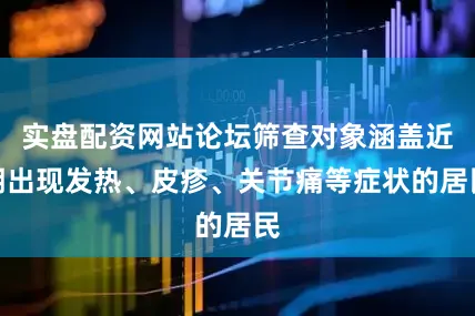 实盘配资网站论坛筛查对象涵盖近期出现发热、皮疹、关节痛等症状的居民