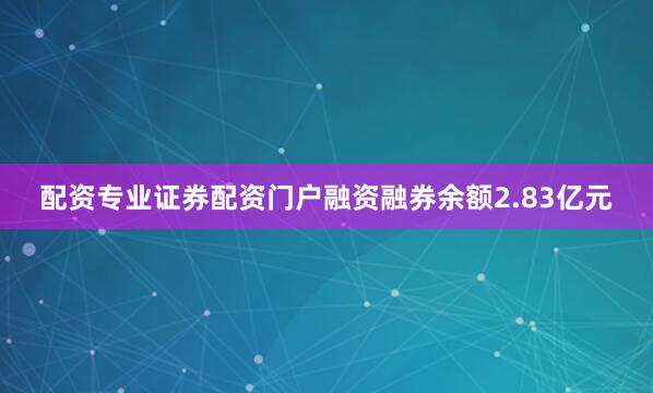 配资专业证券配资门户融资融券余额2.83亿元