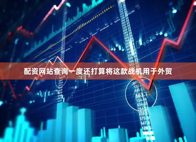 配资网站查询一度还打算将这款战机用于外贸