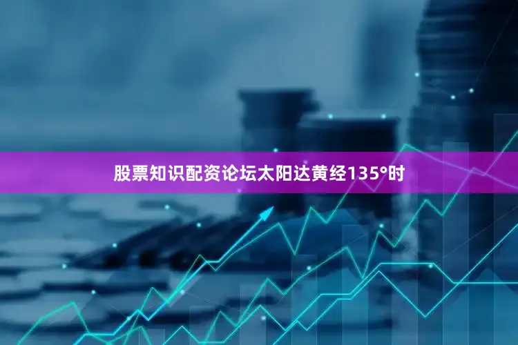 股票知识配资论坛太阳达黄经135°时