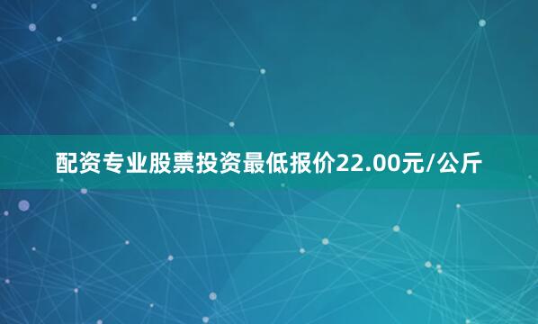配资专业股票投资最低报价22.00元/公斤