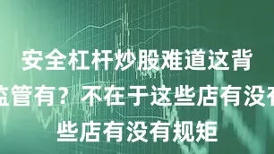 安全杠杆炒股难道这背后的监管有？不在于这些店有没有规矩