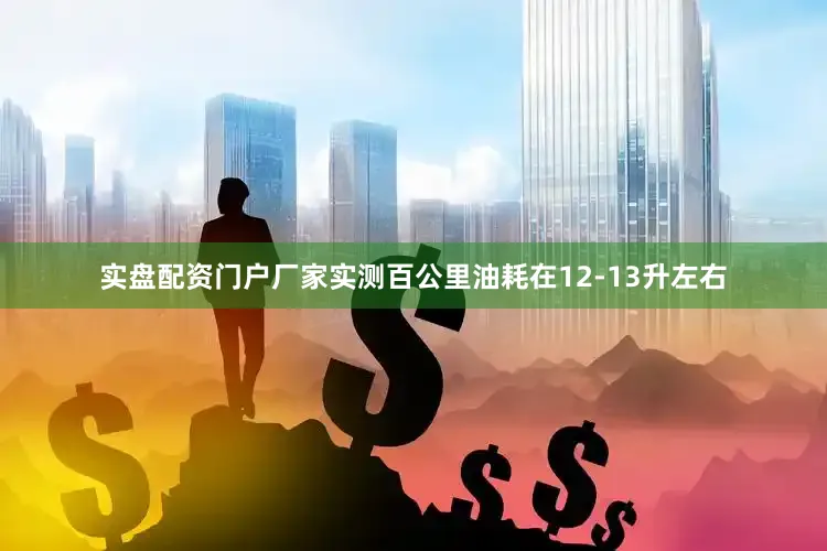 实盘配资门户厂家实测百公里油耗在12-13升左右