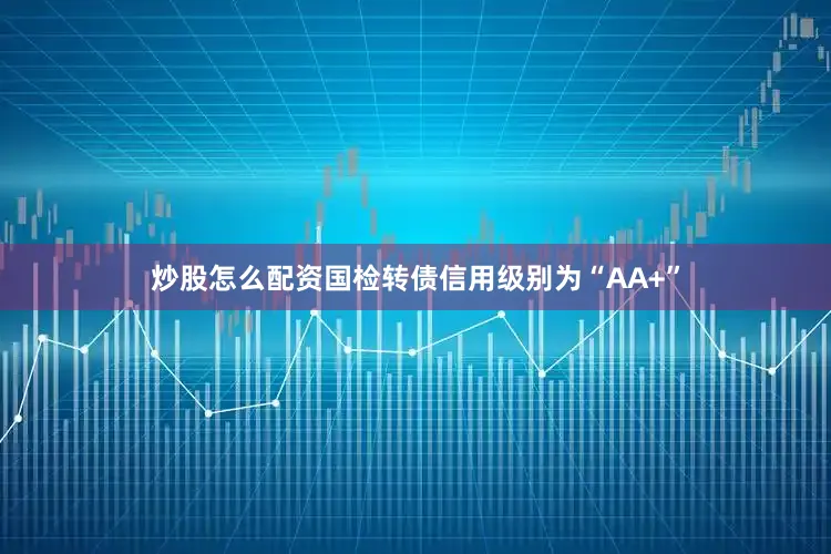 炒股怎么配资国检转债信用级别为“AA+”