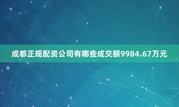 成都正规配资公司有哪些成交额9984.67万元