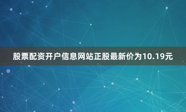 股票配资开户信息网站正股最新价为10.19元