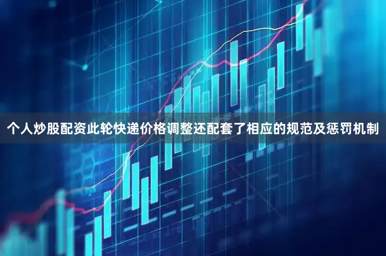 个人炒股配资此轮快递价格调整还配套了相应的规范及惩罚机制