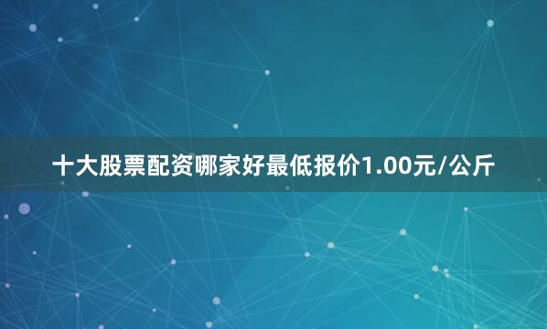 十大股票配资哪家好最低报价1.00元/公斤