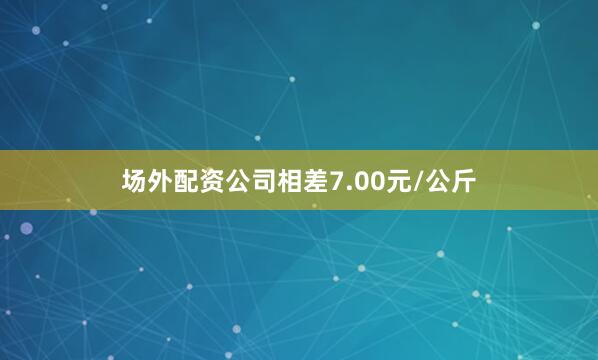 场外配资公司相差7.00元/公斤