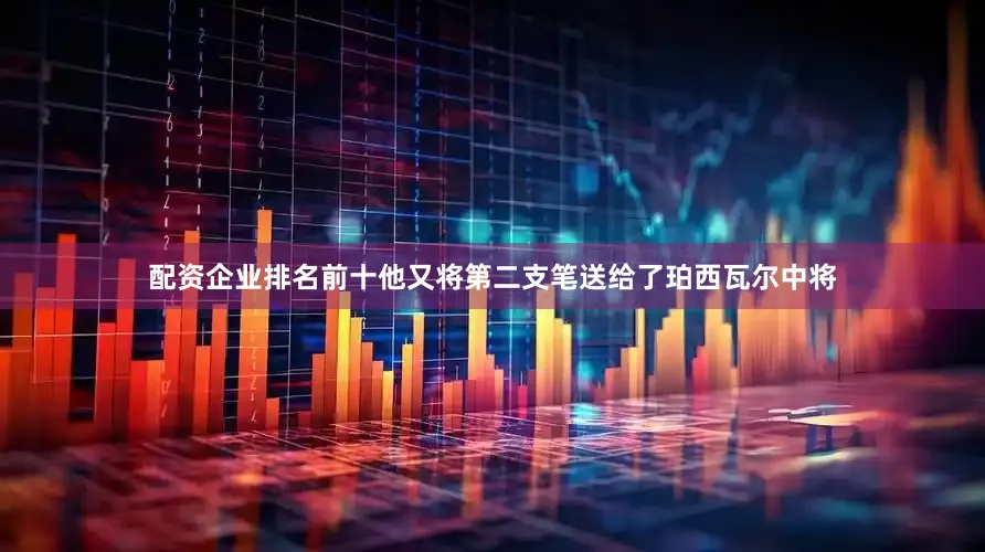 配资企业排名前十他又将第二支笔送给了珀西瓦尔中将