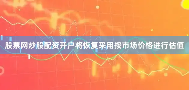 股票网炒股配资开户将恢复采用按市场价格进行估值