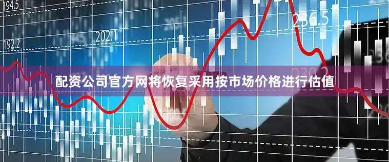 配资公司官方网将恢复采用按市场价格进行估值