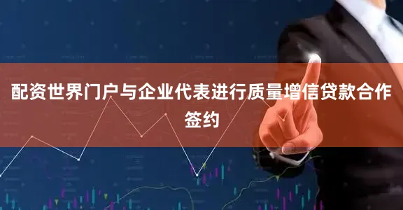 配资世界门户与企业代表进行质量增信贷款合作签约