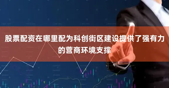 股票配资在哪里配为科创街区建设提供了强有力的营商环境支撑