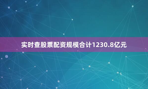 实时查股票配资规模合计1230.8亿元