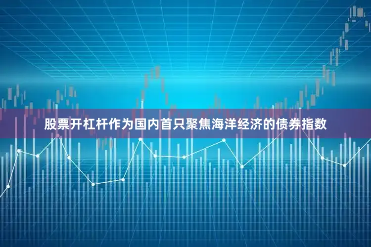 股票开杠杆作为国内首只聚焦海洋经济的债券指数