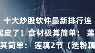 十大炒股软件最新排行连嘴唇都不起皮了！食材极其简单： 莲藕2节（选粉藕