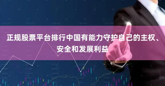 正规股票平台排行中国有能力守护自己的主权、安全和发展利益