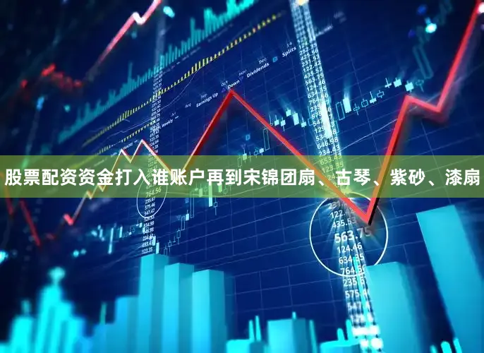 股票配资资金打入谁账户再到宋锦团扇、古琴、紫砂、漆扇