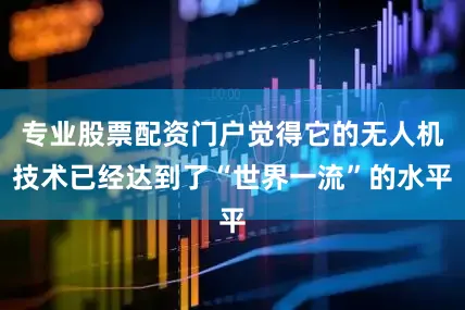 专业股票配资门户觉得它的无人机技术已经达到了“世界一流”的水平