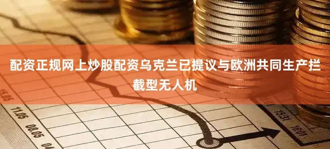 配资正规网上炒股配资乌克兰已提议与欧洲共同生产拦截型无人机