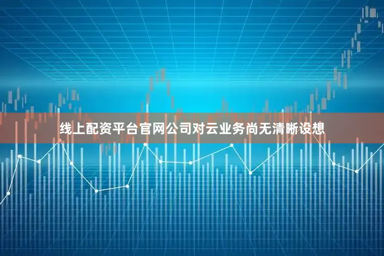 线上配资平台官网公司对云业务尚无清晰设想