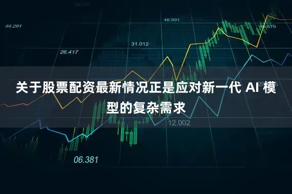 关于股票配资最新情况正是应对新一代 AI 模型的复杂需求