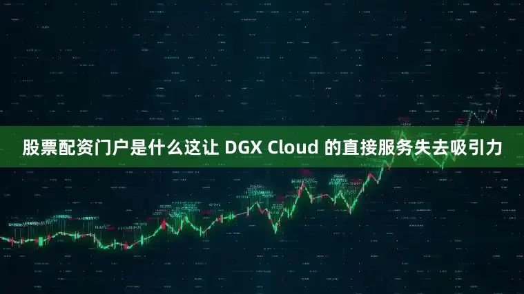 股票配资门户是什么这让 DGX Cloud 的直接服务失去吸引力