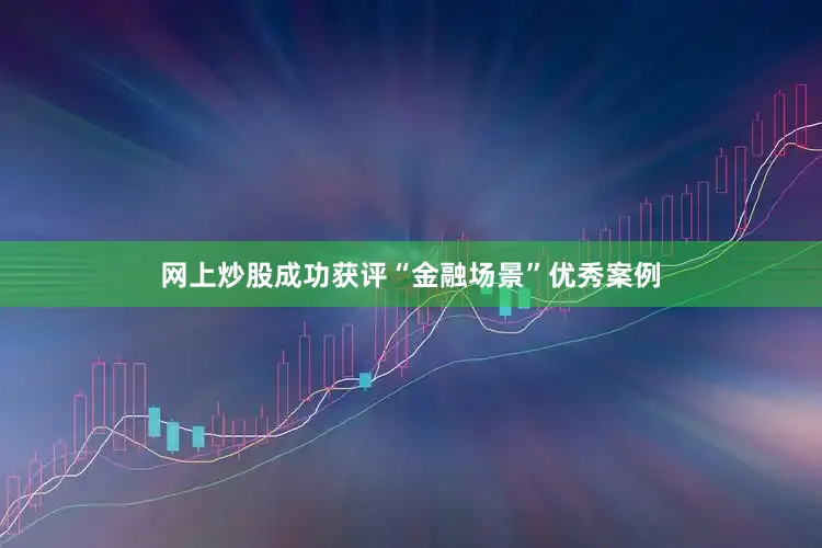 网上炒股成功获评“金融场景”优秀案例