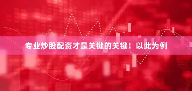 专业炒股配资才是关键的关键！以此为例