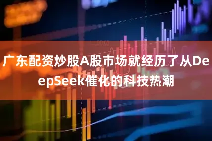 广东配资炒股A股市场就经历了从DeepSeek催化的科技热潮