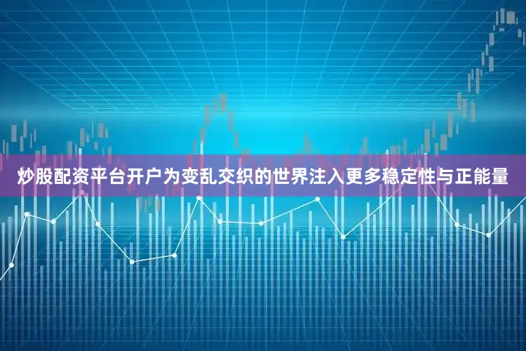 炒股配资平台开户为变乱交织的世界注入更多稳定性与正能量