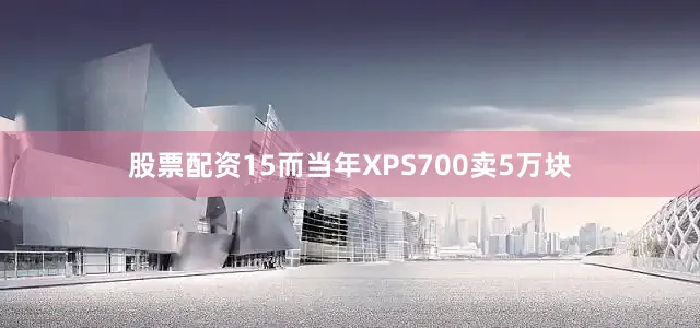 股票配资15而当年XPS700卖5万块