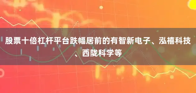 股票十倍杠杆平台跌幅居前的有智新电子、泓禧科技、西陇科学等