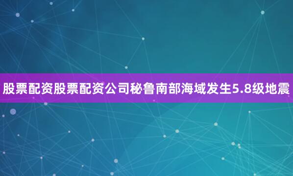 股票配资股票配资公司秘鲁南部海域发生5.8级地震