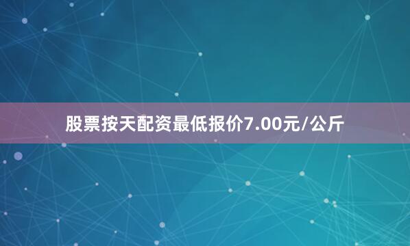 股票按天配资最低报价7.00元/公斤