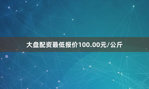 大盘配资最低报价100.00元/公斤
