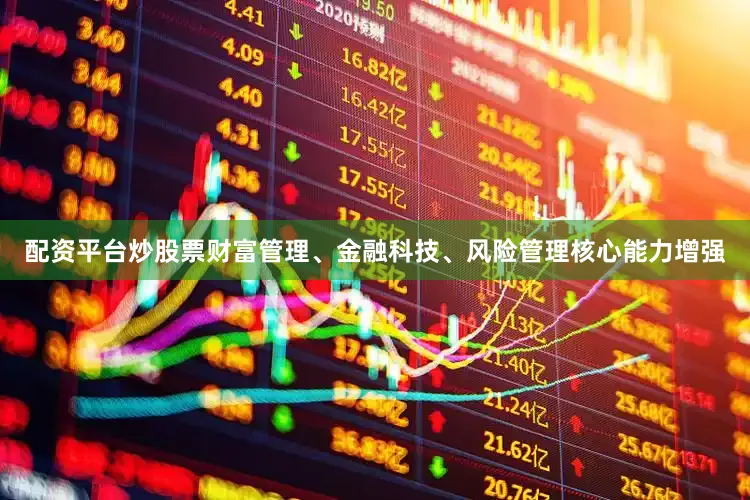 配资平台炒股票财富管理、金融科技、风险管理核心能力增强
