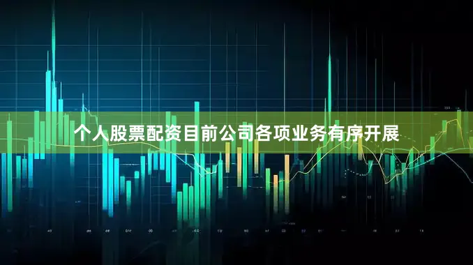 个人股票配资目前公司各项业务有序开展