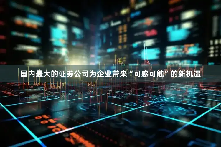 国内最大的证券公司为企业带来“可感可触”的新机遇