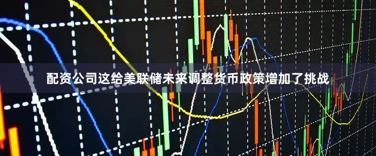 配资公司这给美联储未来调整货币政策增加了挑战