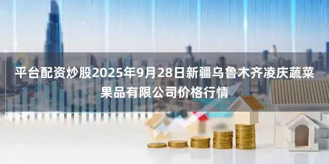 平台配资炒股2025年9月28日新疆乌鲁木齐凌庆蔬菜果品有限公司价格行情