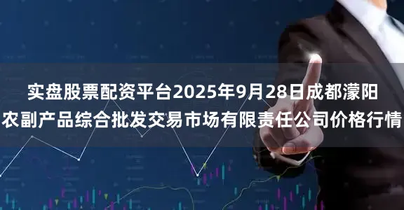 实盘股票配资平台2025年9月28日成都濛阳农副产品综合批发交易市场有限责任公司价格行情