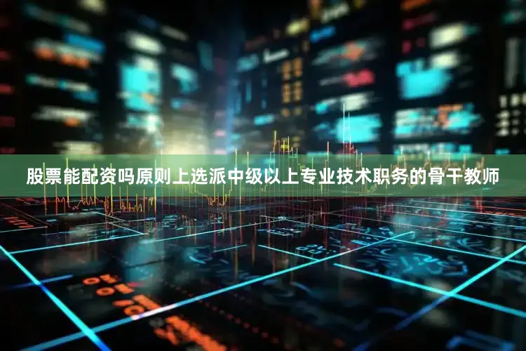 股票能配资吗原则上选派中级以上专业技术职务的骨干教师