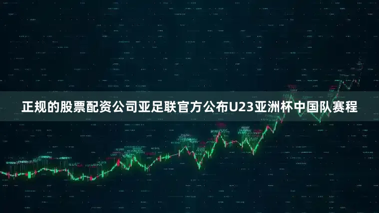 正规的股票配资公司亚足联官方公布U23亚洲杯中国队赛程