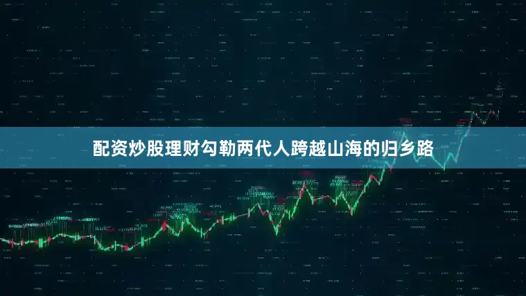 配资炒股理财勾勒两代人跨越山海的归乡路